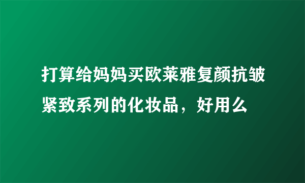 打算给妈妈买欧莱雅复颜抗皱紧致系列的化妆品，好用么