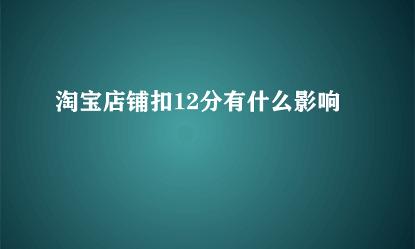 淘宝店铺扣12分有什么影响