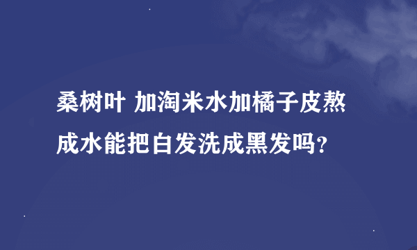 桑树叶 加淘米水加橘子皮熬成水能把白发洗成黑发吗？