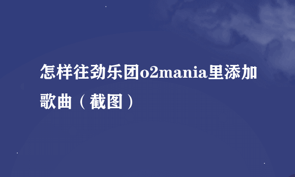 怎样往劲乐团o2mania里添加歌曲（截图）