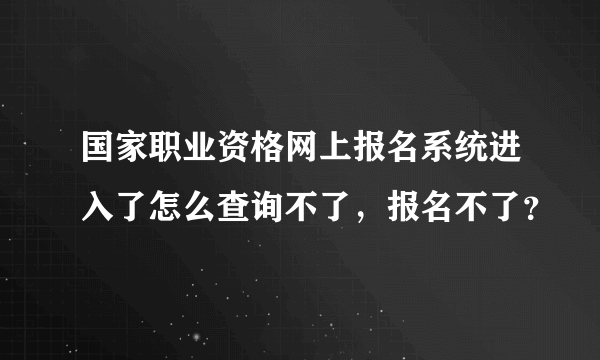 国家职业资格网上报名系统进入了怎么查询不了，报名不了？