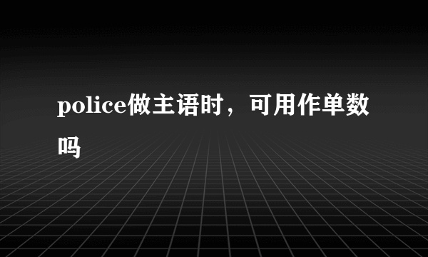 police做主语时，可用作单数吗