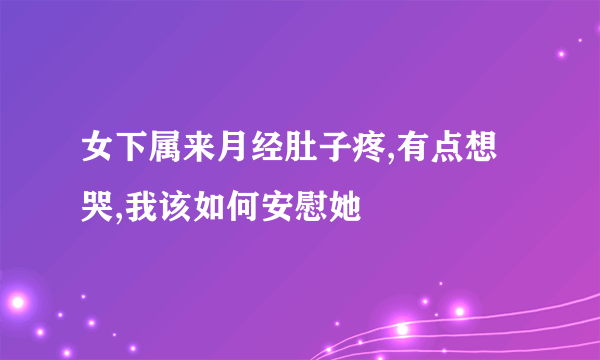 女下属来月经肚子疼,有点想哭,我该如何安慰她