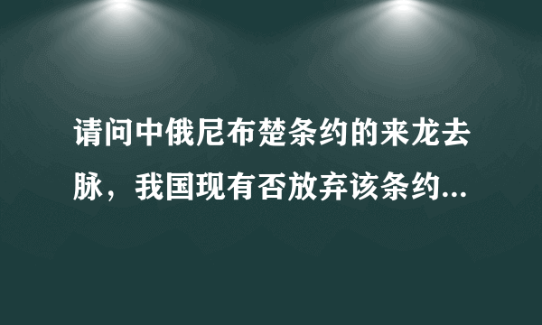请问中俄尼布楚条约的来龙去脉，我国现有否放弃该条约的规定，是谁放弃？