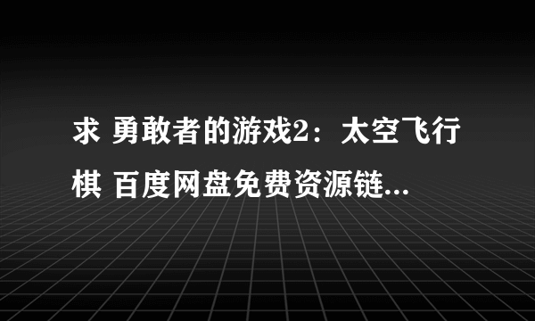 求 勇敢者的游戏2：太空飞行棋 百度网盘免费资源链接，谢谢