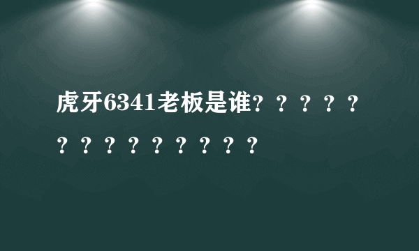 虎牙6341老板是谁？？？？？？？？？？？？？？