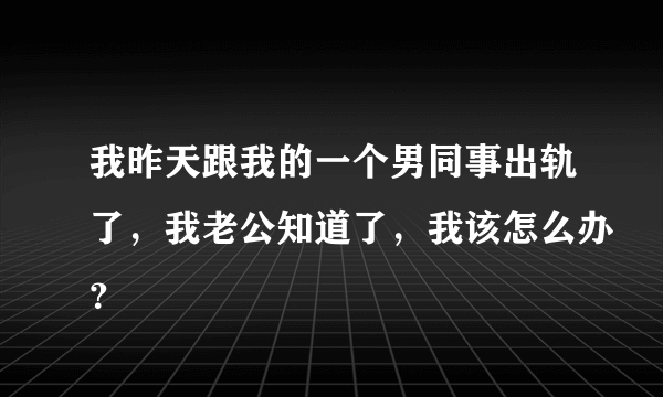 我昨天跟我的一个男同事出轨了，我老公知道了，我该怎么办？
