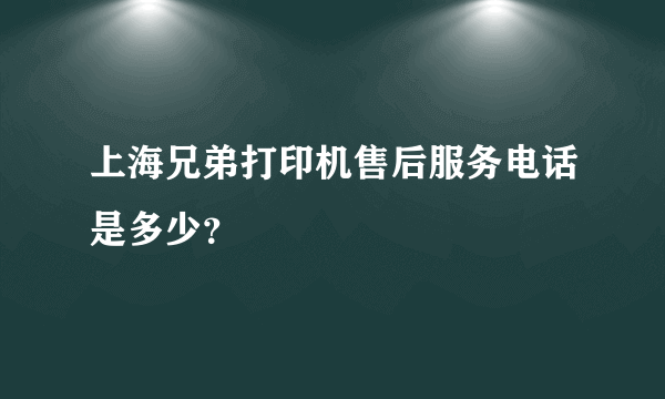 上海兄弟打印机售后服务电话是多少？