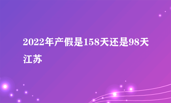 2022年产假是158天还是98天江苏