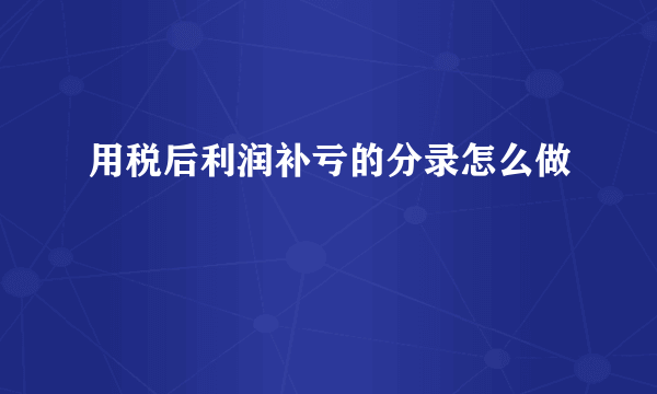 用税后利润补亏的分录怎么做