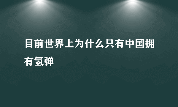 目前世界上为什么只有中国拥有氢弹