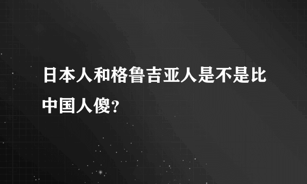 日本人和格鲁吉亚人是不是比中国人傻？