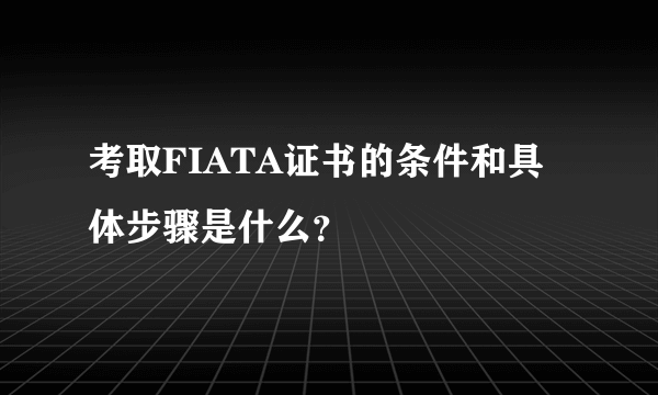 考取FIATA证书的条件和具体步骤是什么？