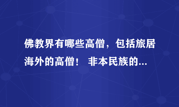 佛教界有哪些高僧，包括旅居海外的高僧！ 非本民族的请不要列举！！！