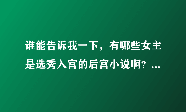 谁能告诉我一下，有哪些女主是选秀入宫的后宫小说啊？最好是前几章就是选秀的。求大家了。书荒啊。