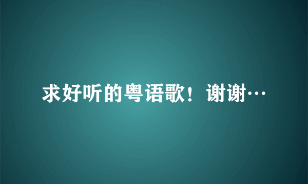 求好听的粤语歌！谢谢…
