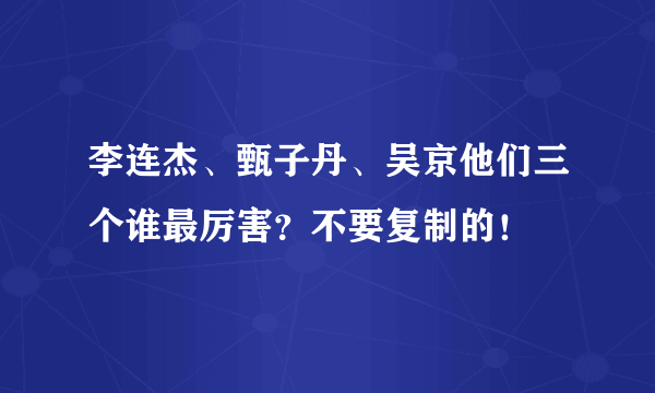 李连杰、甄子丹、吴京他们三个谁最厉害？不要复制的！
