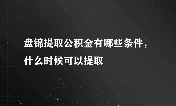 盘锦提取公积金有哪些条件，什么时候可以提取