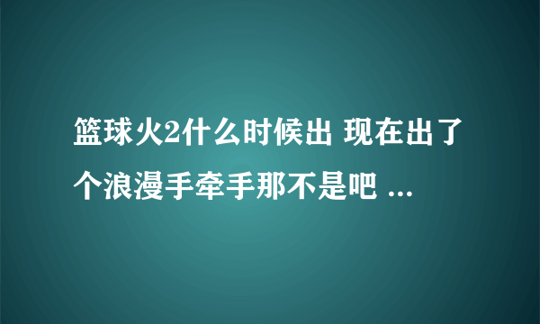 篮球火2什么时候出 现在出了个浪漫手牵手那不是吧 真的篮球火2什么时候出来