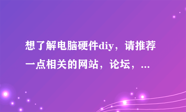想了解电脑硬件diy，请推荐一点相关的网站，论坛，app，本人小白