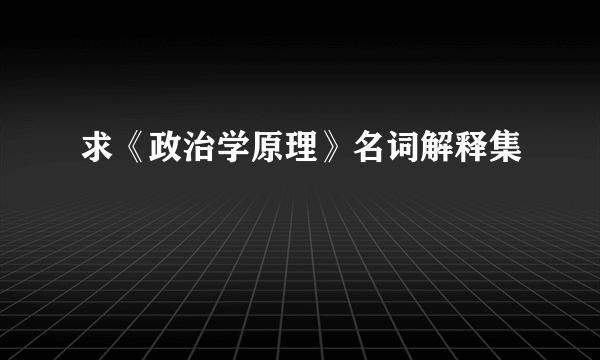求《政治学原理》名词解释集