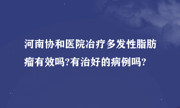 河南协和医院冶疗多发性脂肪瘤有效吗?有治好的病例吗?