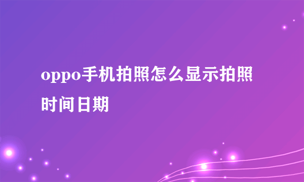 oppo手机拍照怎么显示拍照时间日期