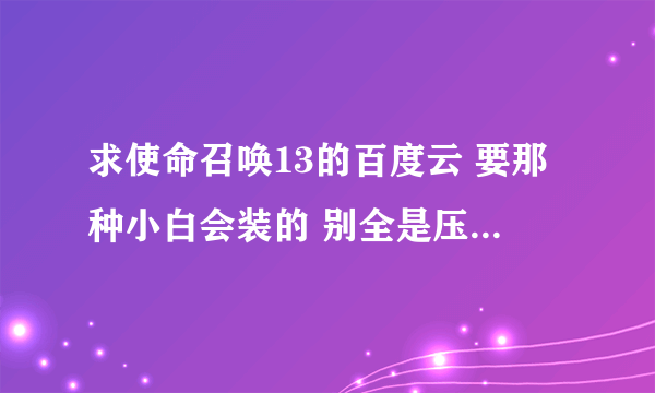 求使命召唤13的百度云 要那种小白会装的 别全是压缩包 有的m