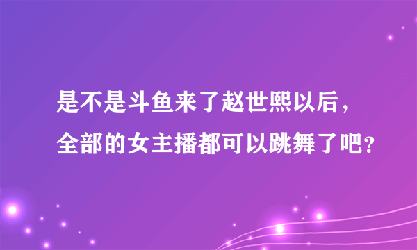 是不是斗鱼来了赵世熙以后，全部的女主播都可以跳舞了吧？