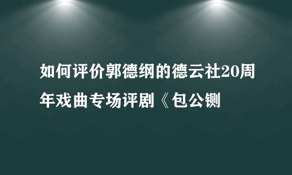 如何评价郭德纲的德云社20周年戏曲专场评剧《包公铡