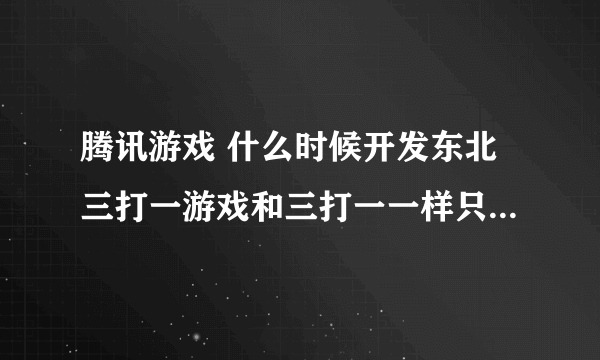 腾讯游戏 什么时候开发东北三打一游戏和三打一一样只是去掉 3 4 6