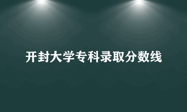开封大学专科录取分数线