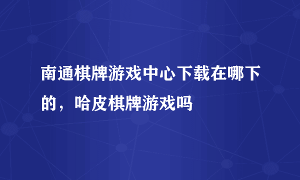 南通棋牌游戏中心下载在哪下的，哈皮棋牌游戏吗