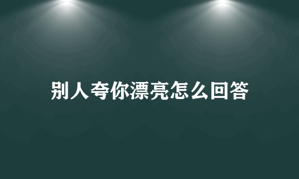 别人夸你漂亮怎么回答