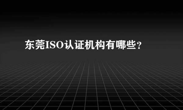 东莞ISO认证机构有哪些？