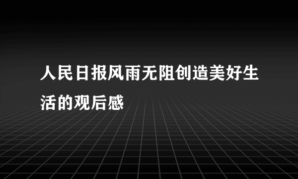 人民日报风雨无阻创造美好生活的观后感