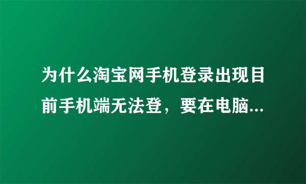 为什么淘宝网手机登录出现目前手机端无法登，要在电脑上操作呢