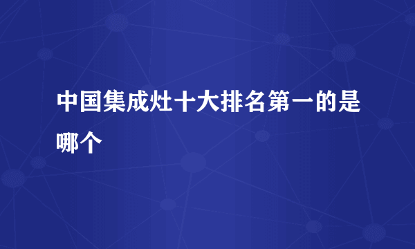 中国集成灶十大排名第一的是哪个
