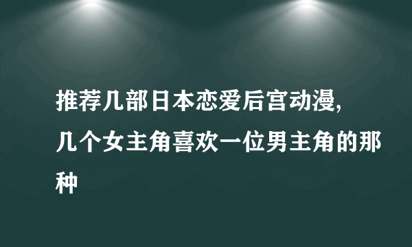 推荐几部日本恋爱后宫动漫,几个女主角喜欢一位男主角的那种
