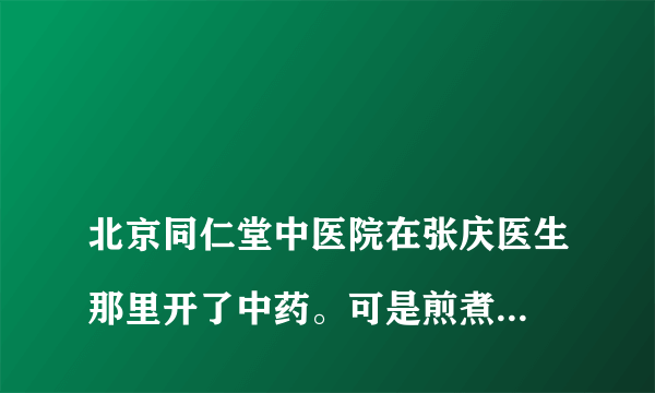 
北京同仁堂中医院在张庆医生那里开了中药。可是煎煮药的方式和时间不小心照片删掉了，能帮忙回答一下吗
