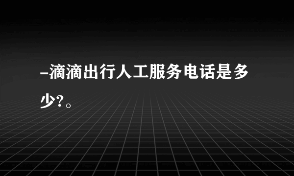 -滴滴出行人工服务电话是多少?。