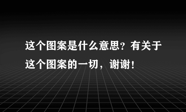 这个图案是什么意思？有关于这个图案的一切，谢谢！