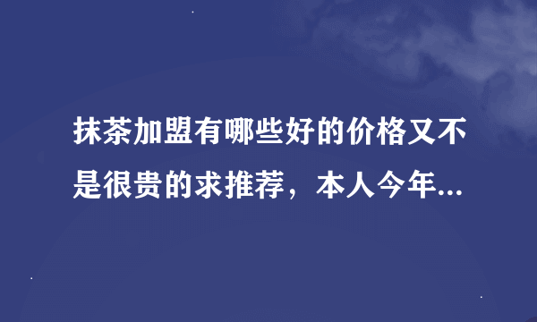 抹茶加盟有哪些好的价格又不是很贵的求推荐，本人今年毕业，想创业，谢谢！