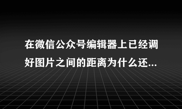 在微信公众号编辑器上已经调好图片之间的距离为什么还是有一条小缝隙？？