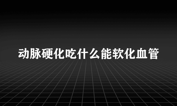 动脉硬化吃什么能软化血管