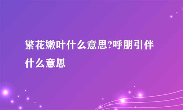 繁花嫩叶什么意思?呼朋引伴什么意思