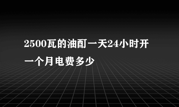 2500瓦的油酊一天24小时开一个月电费多少