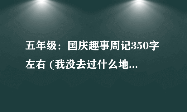 五年级：国庆趣事周记350字左右 (我没去过什么地方，很无聊，求大家帮帮忙吧)