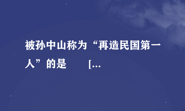 被孙中山称为“再造民国第一人”的是       [     ]     A、黄兴B、蔡锷C、蔡元培D、梁启