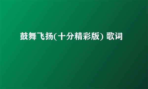 鼓舞飞扬(十分精彩版) 歌词